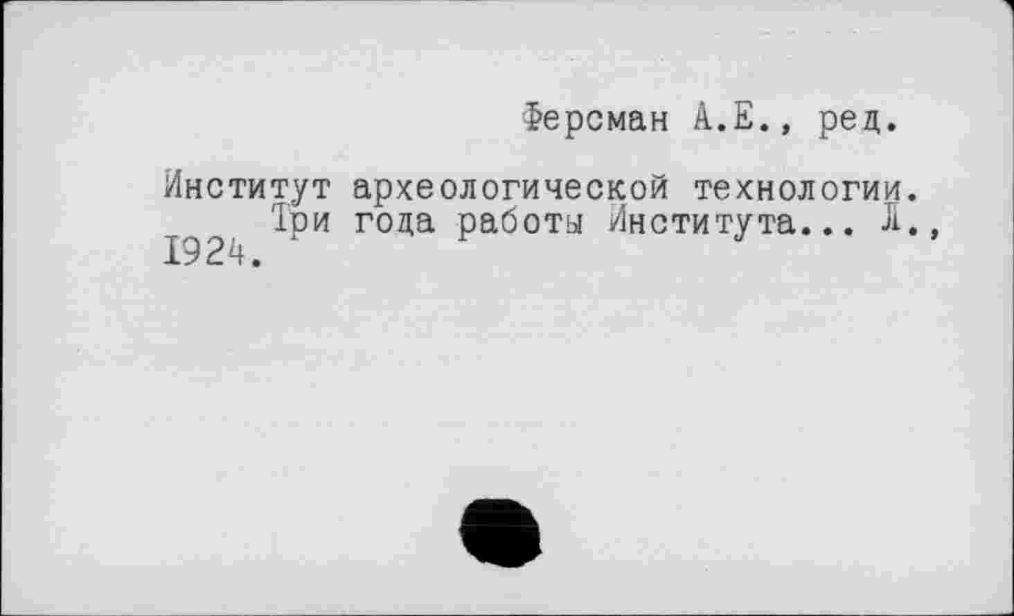 ﻿Ферсман А.Е., ред.
Институт археологической технологии.
Три года работы Института... Л.,